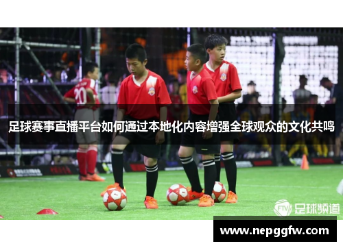 足球赛事直播平台如何通过本地化内容增强全球观众的文化共鸣